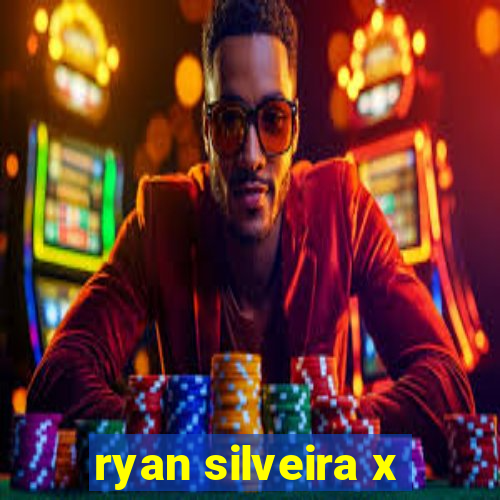 ryan silveira x